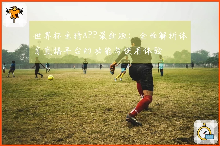 世界杯竞猜APP最新版：全面解析体育直播平台的功能与使用体验