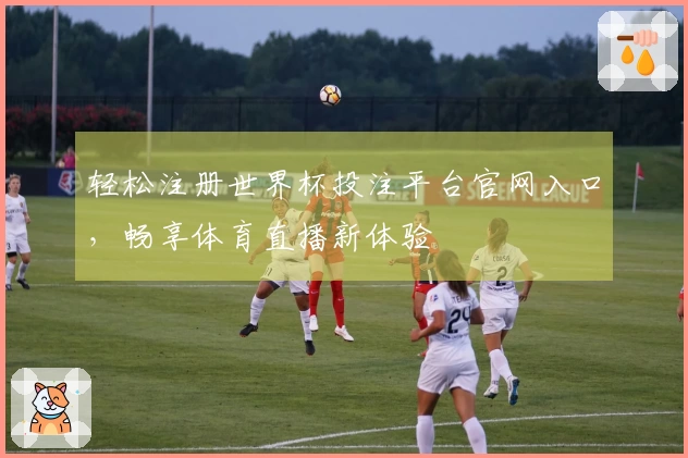 轻松注册世界杯投注平台官网入口，畅享体育直播新体验
