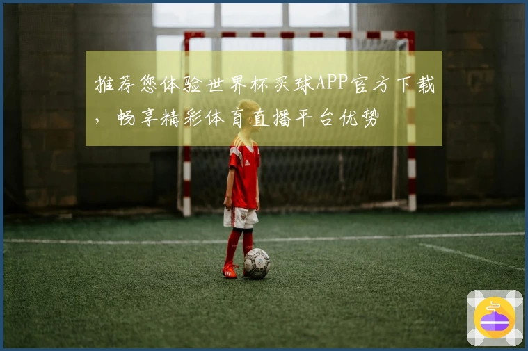 推荐您体验世界杯买球APP官方下载，畅享精彩体育直播平台优势