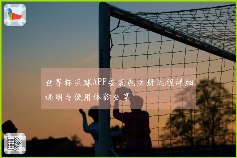世界杯买球APP安装包注册流程详细说明与使用体验分享