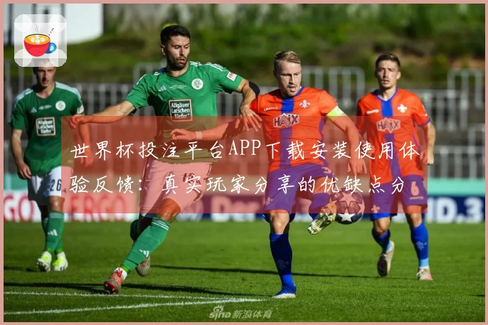 世界杯投注平台APP下载安装使用体验反馈：真实玩家分享的优缺点分析