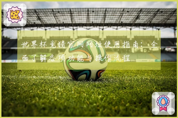 世界杯竞猜官网网址使用指南：全面了解各项功能与操作流程