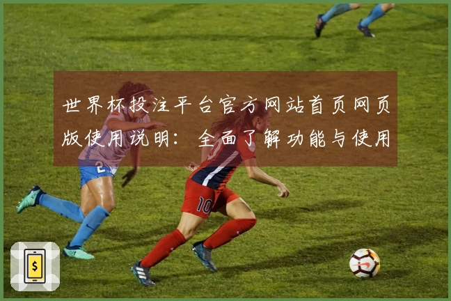 世界杯投注平台官方网站首页网页版使用说明：全面了解功能与使用体验