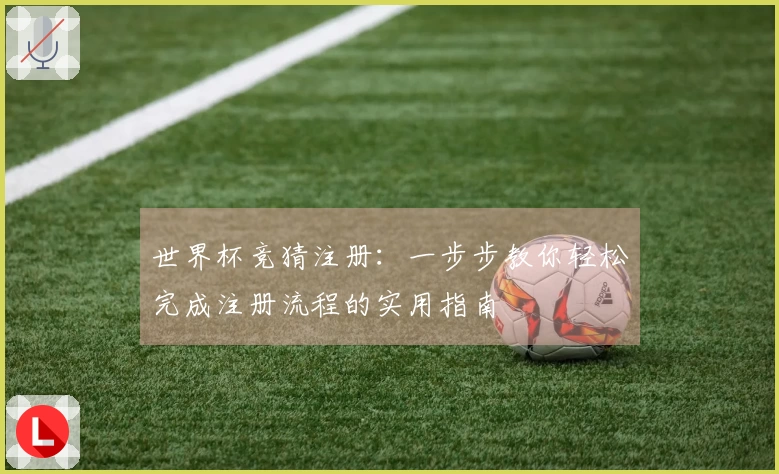 世界杯竞猜注册：一步步教你轻松完成注册流程的实用指南